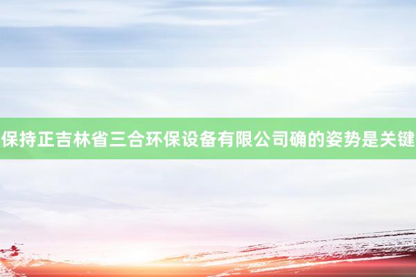 保持正吉林省三合环保设备有限公司确的姿势是关键